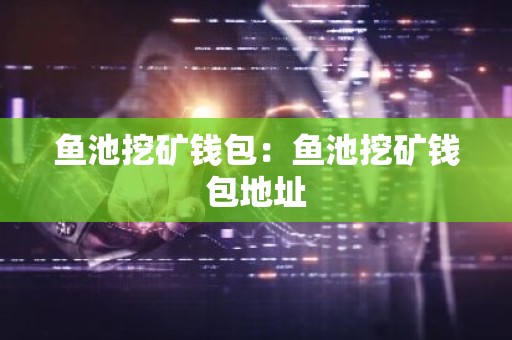 鱼池挖矿钱包：鱼池挖矿钱包地址