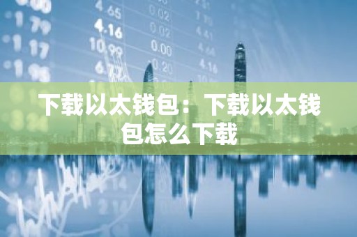 下载以太钱包：下载以太钱包怎么下载