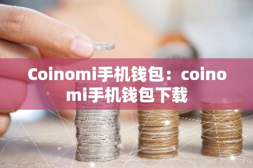 Coinomi手机钱包：coinomi手机钱包下载