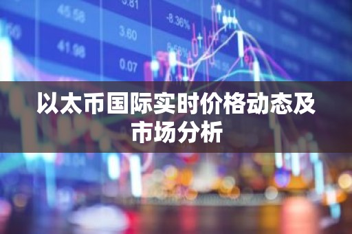 以太币国际实时价格动态及市场分析