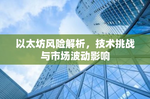 以太坊风险解析，技术挑战与市场波动影响