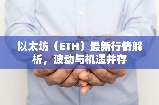 以太坊（ETH）最新行情解析，波动与机遇并存