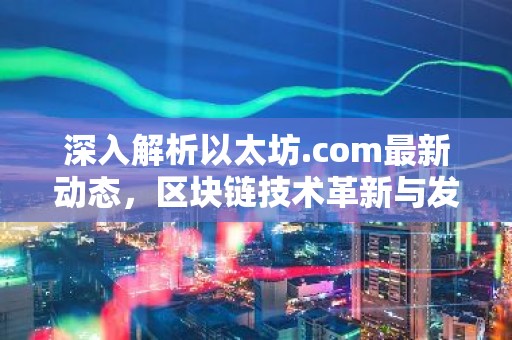 深入解析以太坊.com最新动态，区块链技术革新与发展