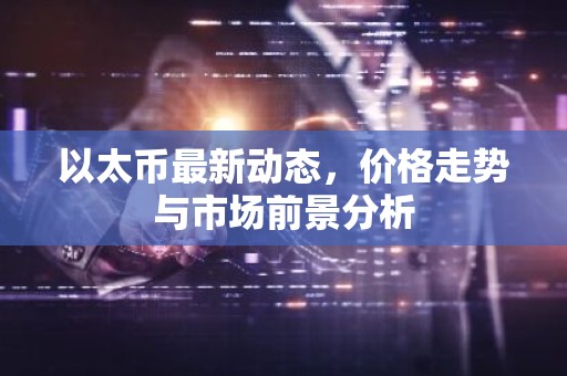 以太币最新动态，价格走势与市场前景分析