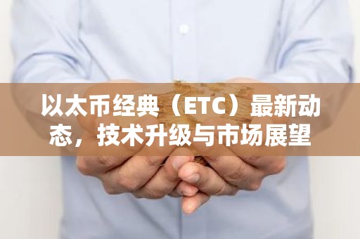 以太币经典（ETC）最新动态，技术升级与市场展望