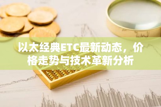 以太经典ETC最新动态，价格走势与技术革新分析