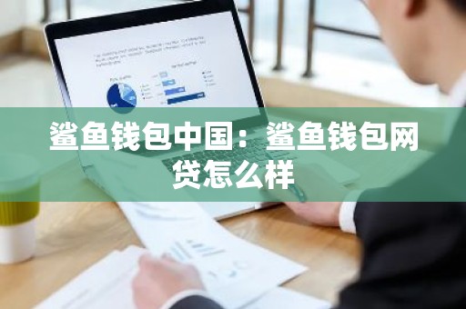 鲨鱼钱包中国：鲨鱼钱包网贷怎么样