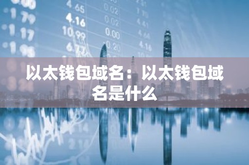 以太钱包域名：以太钱包域名是什么