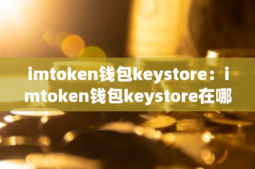 imtoken钱包keystore：imtoken钱包keystore在哪里查看