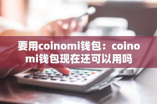 要用coinomi钱包：coinomi钱包现在还可以用吗