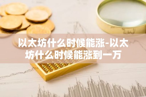 以太坊什么时候能涨-以太坊什么时候能涨到一万