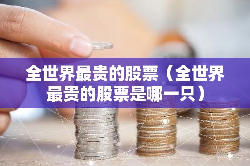 全世界最贵的股票（全世界最贵的股票是哪一只）
