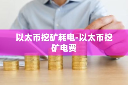 以太币挖矿耗电-以太币挖矿电费