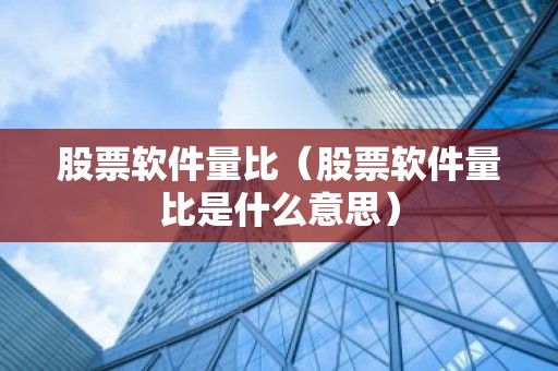 股票软件量比（股票软件量比是什么意思）