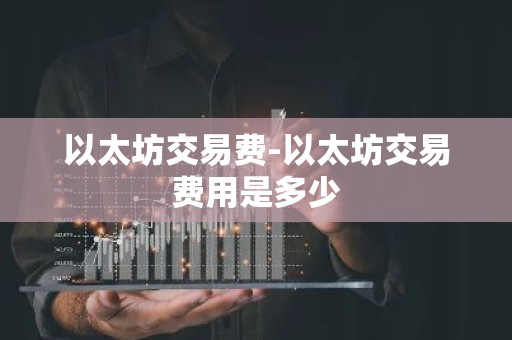 以太坊交易费-以太坊交易费用是多少