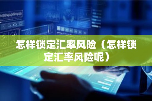 怎样锁定汇率风险（怎样锁定汇率风险呢）