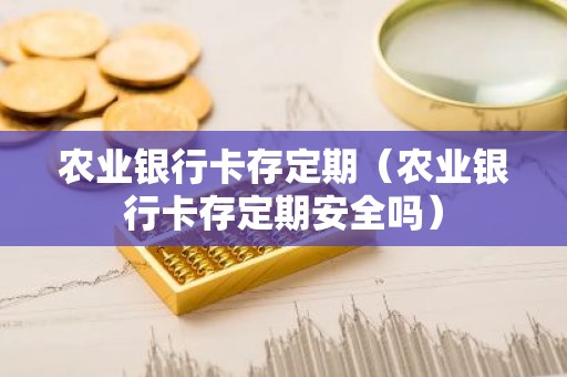 农业银行卡存定期（农业银行卡存定期安全吗）