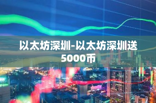 以太坊深圳-以太坊深圳送5000币