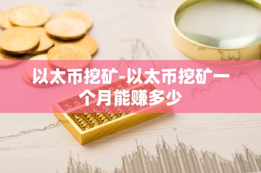 以太币挖矿-以太币挖矿一个月能赚多少