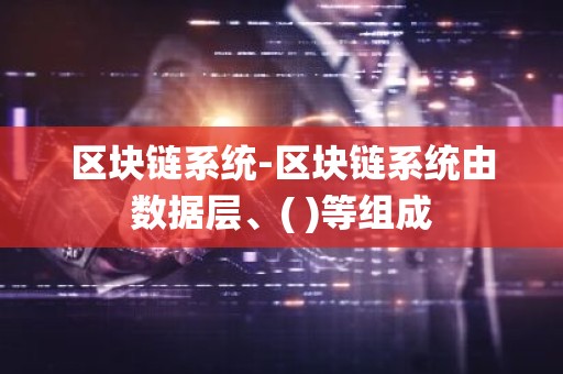 区块链系统-区块链系统由数据层、( )等组成