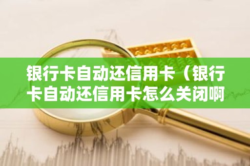银行卡自动还信用卡（银行卡自动还信用卡怎么关闭啊）