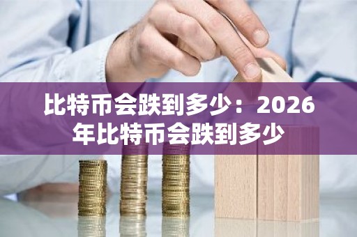 比特币会跌到多少：2026年比特币会跌到多少