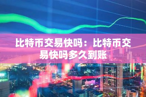 比特币交易快吗：比特币交易快吗多久到账