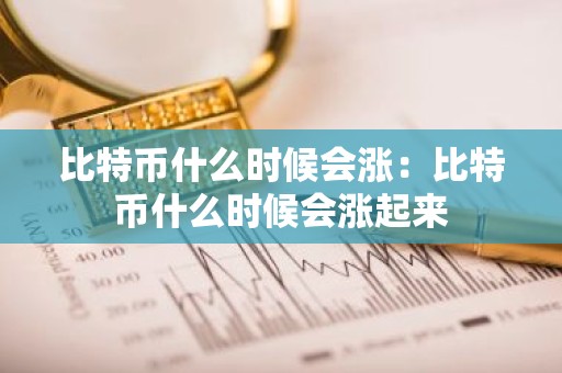 比特币什么时候会涨：比特币什么时候会涨起来