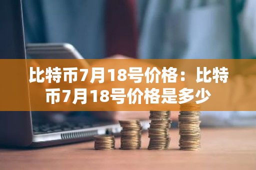 比特币7月18号价格：比特币7月18号价格是多少