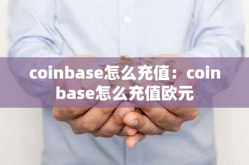 coinbase怎么充值：coinbase怎么充值欧元
