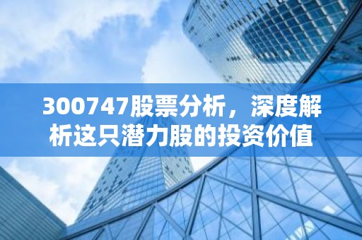 300747股票分析，深度解析这只潜力股的投资价值