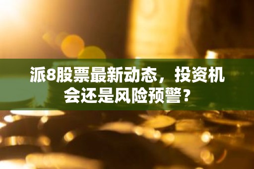 派8股票最新动态，投资机会还是风险预警？