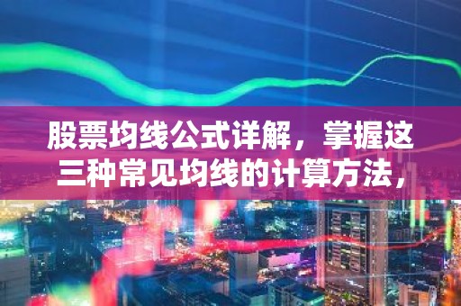 股票均线公式详解，掌握这三种常见均线的计算方法，轻松入门均线分析！