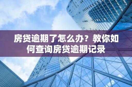 房贷逾期了怎么办？教你如何查询房贷逾期记录