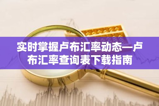 实时掌握卢布汇率动态—卢布汇率查询表下载指南