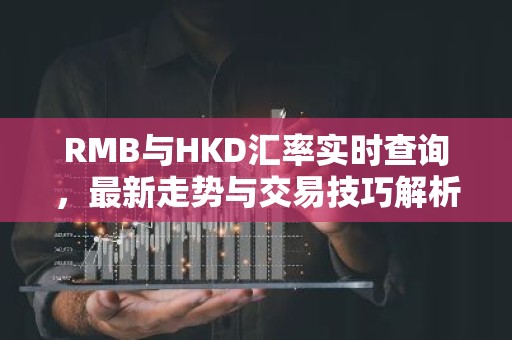 RMB与HKD汇率实时查询，最新走势与交易技巧解析