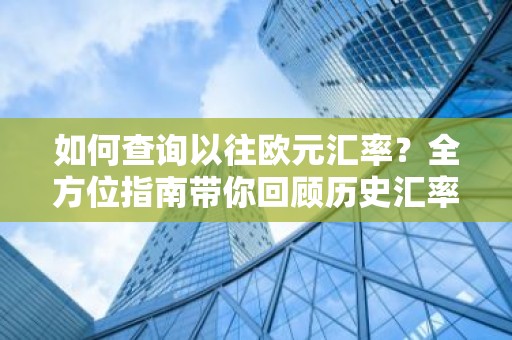 如何查询以往欧元汇率？全方位指南带你回顾历史汇率走势
