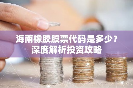 海南橡胶股票代码是多少？深度解析投资攻略