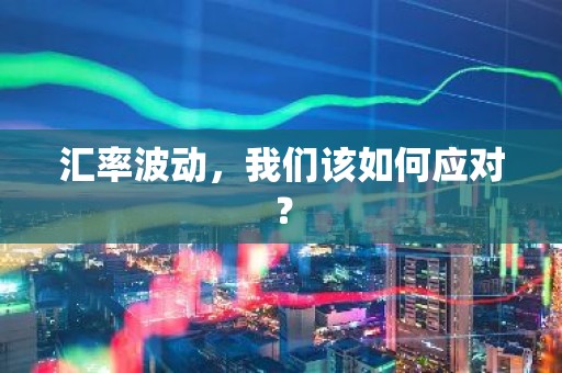 汇率波动，我们该如何应对？
