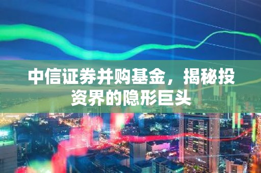 中信证券并购基金，揭秘投资界的隐形巨头