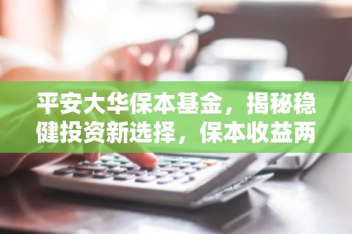 平安大华保本基金，揭秘稳健投资新选择，保本收益两不误？