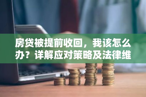 房贷被提前收回，我该怎么办？详解应对策略及法律维权