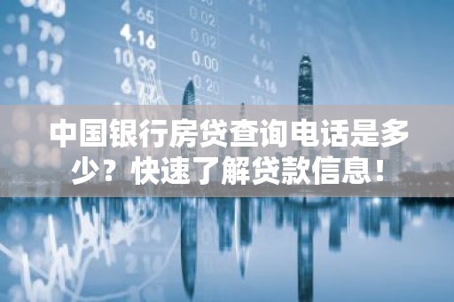 中国银行房贷查询电话是多少？快速了解贷款信息！