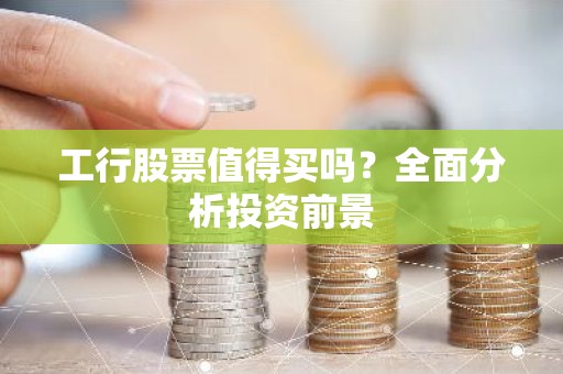 工行股票值得买吗？全面分析投资前景