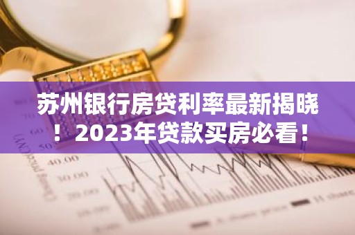 苏州银行房贷利率最新揭晓！2023年贷款买房必看！