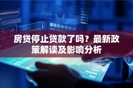 房贷停止贷款了吗？最新政策解读及影响分析