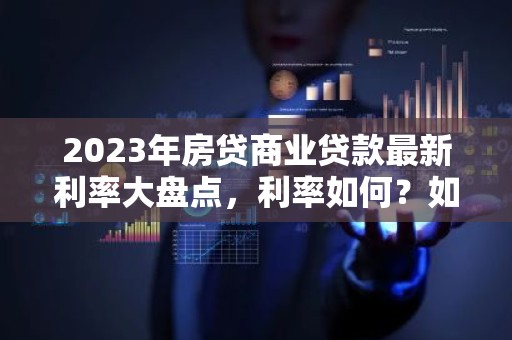 2023年房贷商业贷款最新利率大盘点，利率如何？如何节省利息？