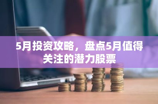 5月投资攻略，盘点5月值得关注的潜力股票