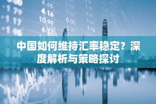 中国如何维持汇率稳定？深度解析与策略探讨