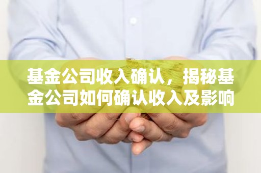基金公司收入确认，揭秘基金公司如何确认收入及影响